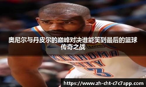 奥尼尔与丹皮尔的巅峰对决谁能笑到最后的篮球传奇之战