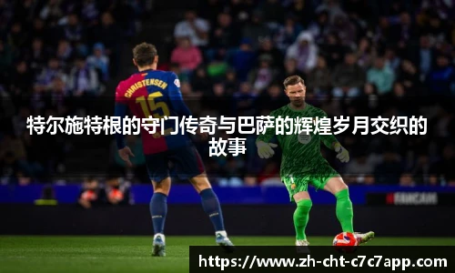 特尔施特根的守门传奇与巴萨的辉煌岁月交织的故事
